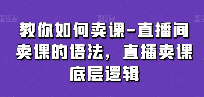 教你如何卖课-直播间卖课的语法，直播卖课底层逻辑-副业库