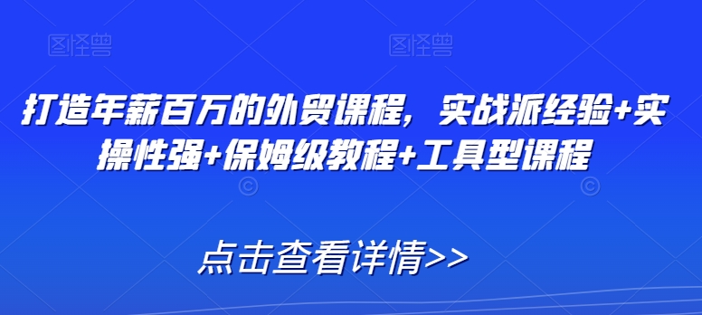 打造年薪百万的外贸课程，实战派经验+实操性强+保姆级教程+工具型课程-副业库