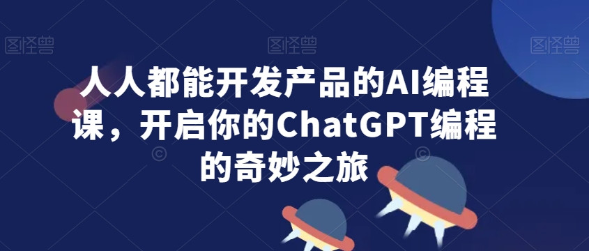 人人都能开发产品的AI编程课，开启你的ChatGPT编程的奇妙之旅-副业库