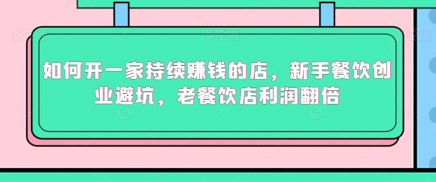 如何开一家持续赚钱的店，新手餐饮创业避坑，老餐饮店利润翻倍-副业库