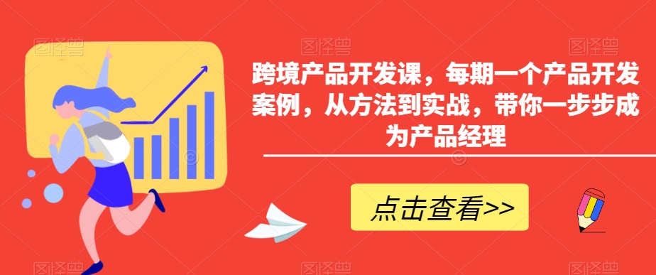 跨境产品开发课，每期一个产品开发案例，从方法到实战，带你一步步成为产品经理-副业库