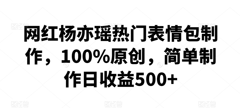 网红杨亦瑶热门表情包制作，100%原创，简单制作日收益500+-副业库