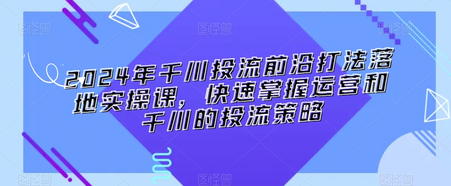 2024年千川投流前沿打法落地实操课，快速掌握运营和千川的投流策略-副业库
