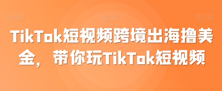TikTok短视频跨境出海撸美金，带你玩TikTok短视频-副业库