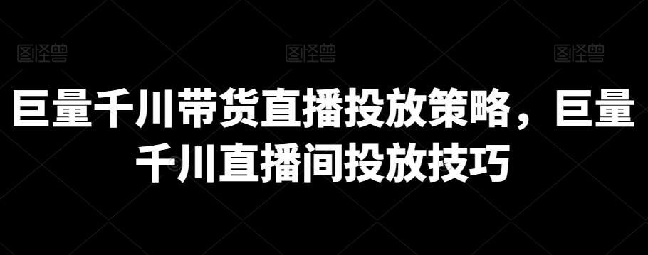 巨量千川带货直播投放策略，巨量千川直播间投放技巧-副业库