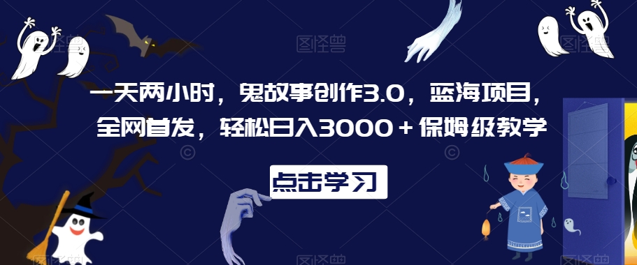 一天两小时，鬼故事创作3.0，蓝海项目，全网首发，轻松日入3000＋保姆级教学-副业库