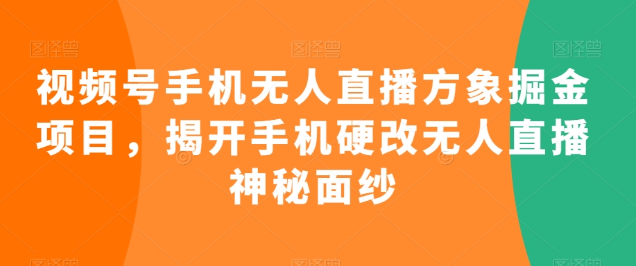视频号手机无人直播方象掘金项目，揭开手机硬改无人直播神秘面纱-副业库
