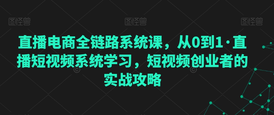 直播电商全链路系统课，从0到1·直播短视频系统学习，短视频创业者的实战攻略-副业库