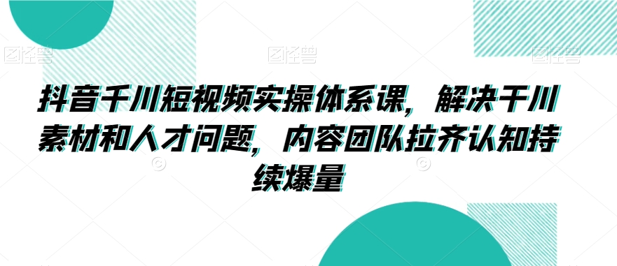 抖音千川短视频实操体系课，解决干川素材和人才问题，内容团队拉齐认知持续爆量-副业库