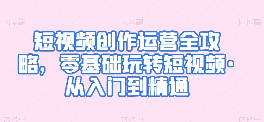 短视频创作运营全攻略，零基础玩转短视频·从入门到精通-副业库