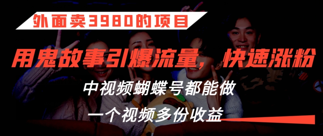 外面卖3980的项目，鬼故事引爆流量打法，中视频、蝴蝶号都能做，一个视频多份收益-副业库