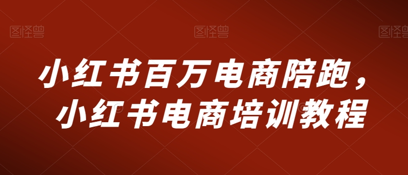 小红书百万电商陪跑，小红书电商培训教程-副业库