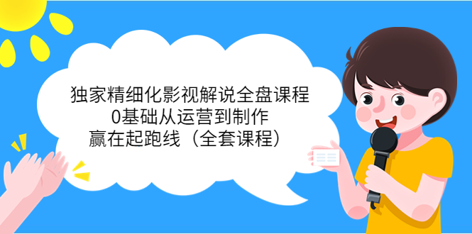 独家精细化影视解说全盘课程，0基础从运营到制作，赢在起跑线（全套课程）-副业库
