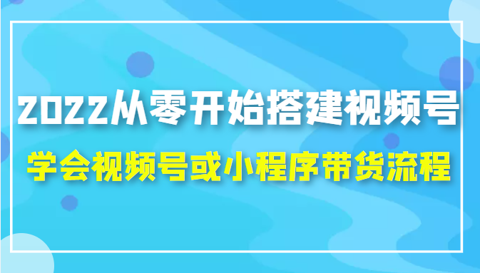 2022从零开始搭建视频号,学会视频号或小程序带货流程（价值599元）-副业库