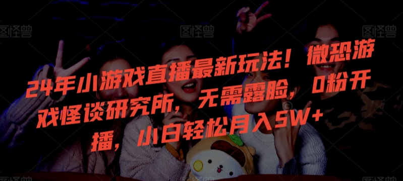 24年小游戏直播最新玩法！微恐游戏怪谈研究所，无需露脸，0粉开播，小白轻松月入5W+-副业库