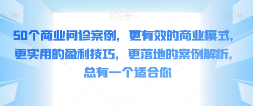 50个商业问诊案例，更有效的商业模式，更实用的盈利技巧，更落地的案例解析，总有一个适合你-副业库