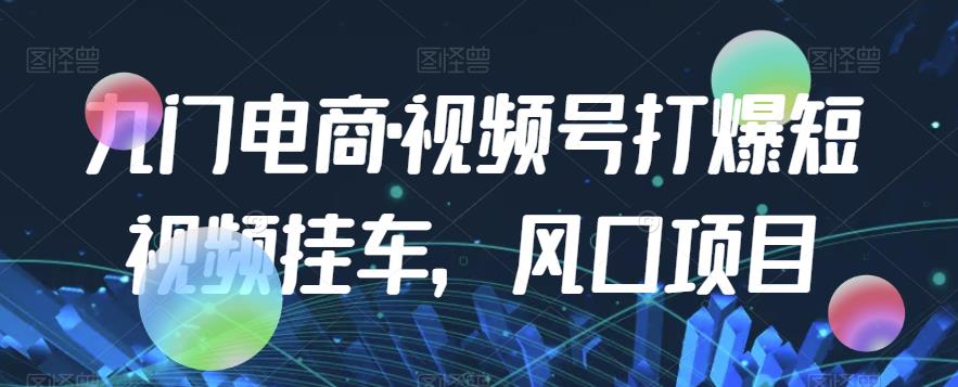 九门电商·视频号打爆短视频挂车，风口项目-副业库