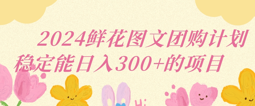 2024鲜花图文团购计划小白能稳定每日收入三位数的项目-副业库