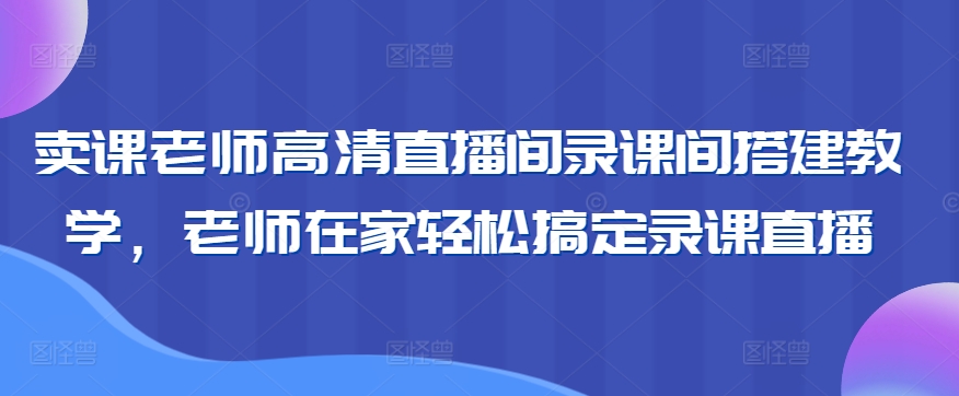 卖课老师高清直播间录课间搭建教学，老师在家轻松搞定录课直播-副业库