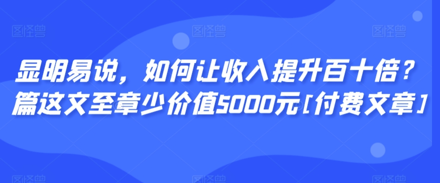 显明易说，如何让收入提升百十倍？‮篇这‬文‮至章‬少价值5000元[付费文章]-副业库