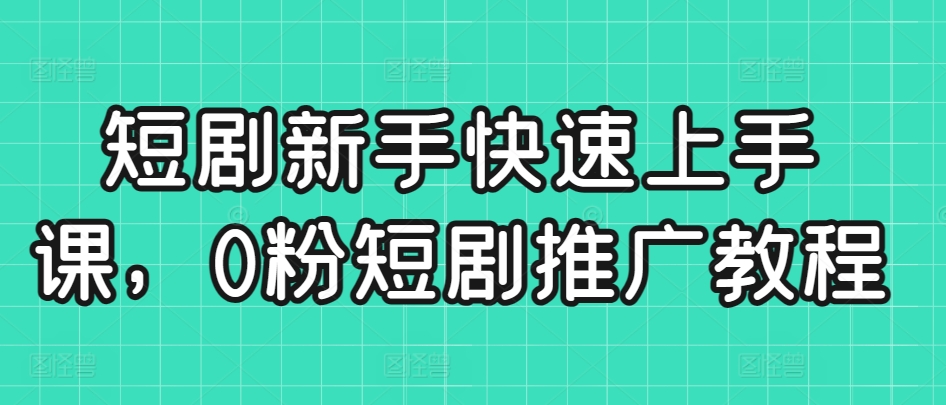 短剧新手快速上手课，0粉短剧推广教程-副业库