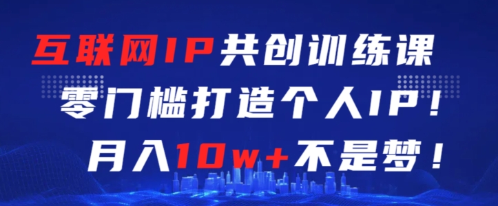 互联网IP共创训练课，零门槛零基础打造个人IP，月入10w+不是梦-副业库