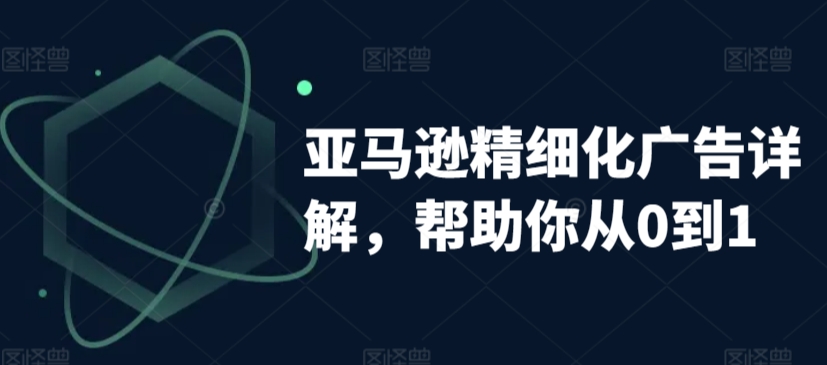 亚马逊精细化广告详解，帮助你从0到1，自动广告权重解读、手动广告打法详解-副业库