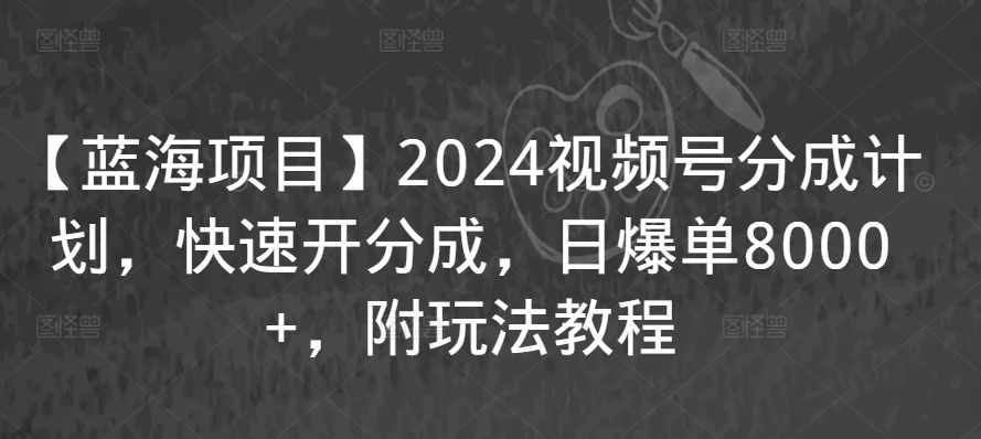 【蓝海项目】2024视频号分成计划，快速开分成，日爆单8000+，附玩法教程-副业库