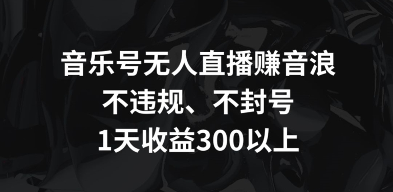 音乐号无人直播赚音浪，不违规、不封号，1天收益300+-副业库