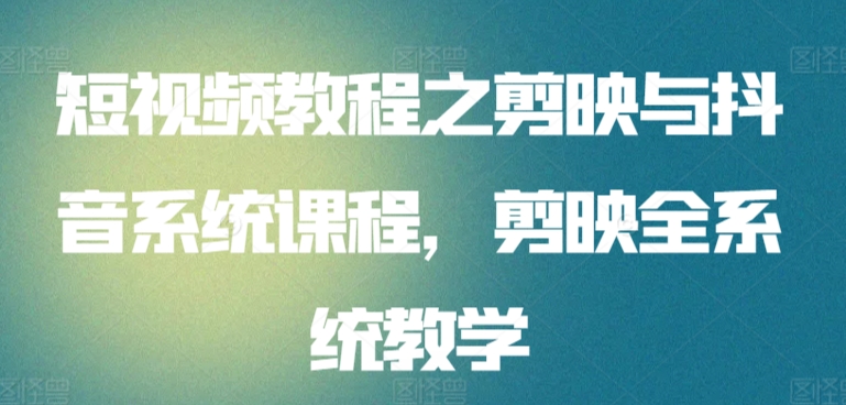 短视频教程之剪映与抖音系统课程，剪映全系统教学-副业库