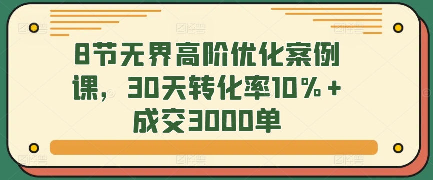 8节无界高阶优化案例课，30天转化率10%+成交3000单-副业库