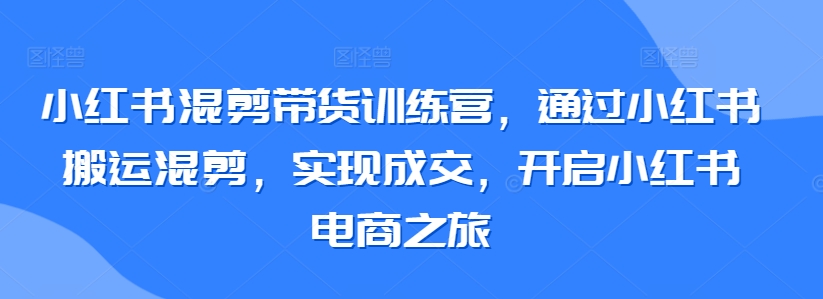 小红书混剪带货训练营，通过小红书搬运混剪，实现成交，开启小红书电商之旅-副业库