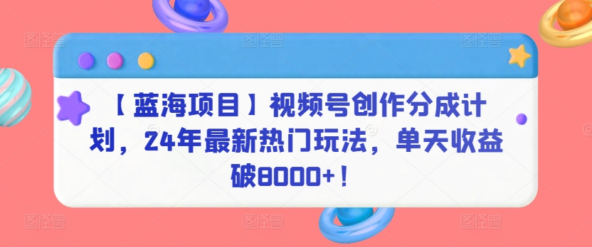 【蓝海项目】视频号创作分成计划，24年最新热门玩法，单天收益破8000+！-副业库