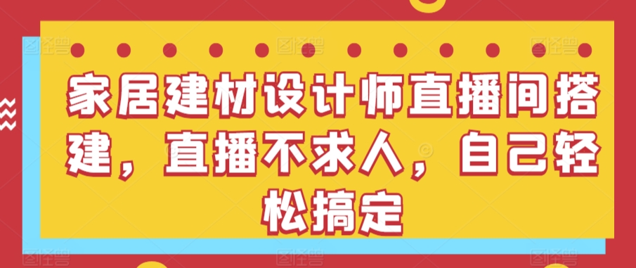 家居建材设计师直播间搭建，直播不求人，自己轻松搞定-副业库