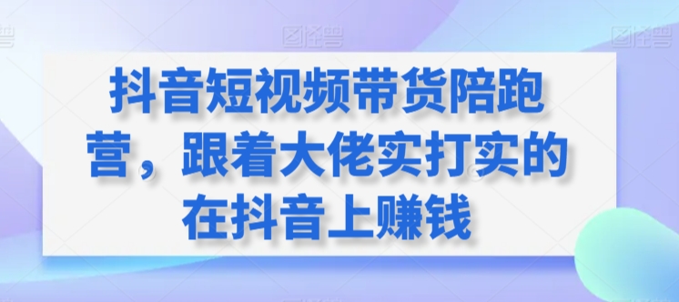 抖音短视频带货陪跑营，跟着大佬实打实的在抖音上赚钱-副业库