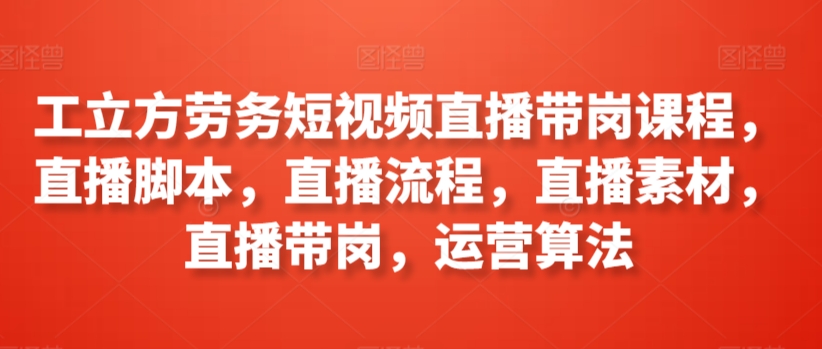 工立方劳务短视频直播带岗课程，直播脚本，直播流程，直播素材，直播带岗，运营算法-副业库