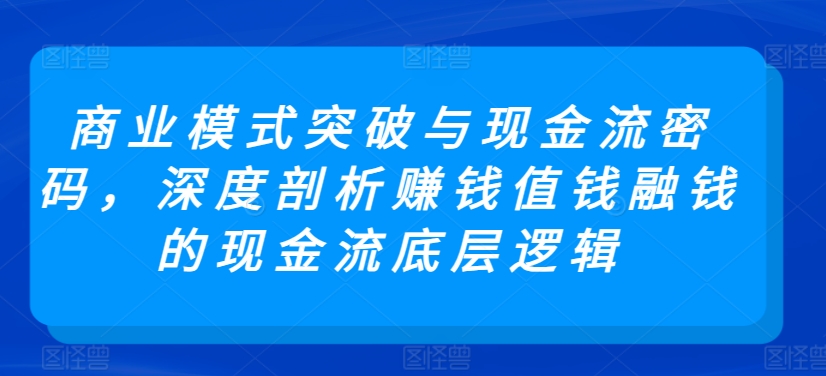 商业模式突破与现金流密码，深度剖析赚钱值钱融钱的现金流底层逻辑-副业库