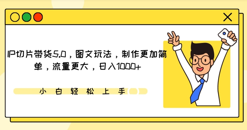 IP切片带货5.0，图文玩法，制作更加简单，流量更大，日入1000+-副业库