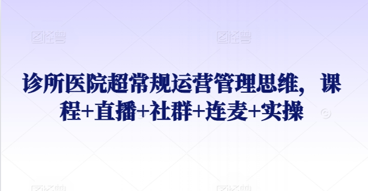 诊所医院超常规运营管理思维，课程+直播+社群+连麦+实操-副业库