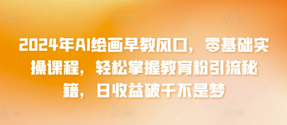 2024年AI绘画早教风口，零基础实操课程，轻松掌握教育粉引流秘籍，日收益破千不是梦-副业库
