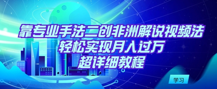 靠专业手法二创非洲解说视频玩法，轻松实现月入过万，超详细教程-副业库