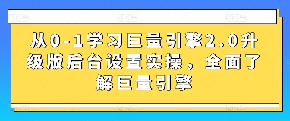 从0-1学习巨量引擎2.0升级版后台设置实操，全面了解巨量引擎-副业库