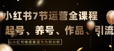 7节小红书运营实战全教程，结合最新情感赛道，打通小红书运营全流程-副业库