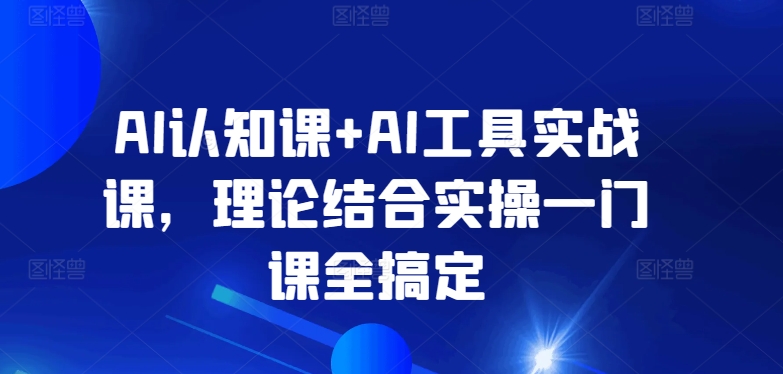 AI认知课+AI工具实战课，理论结合实操一门课全搞定-副业库