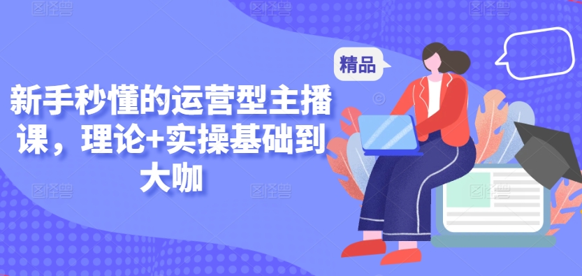新手秒懂的运营型主播课，理论+实操基础到大咖-副业库