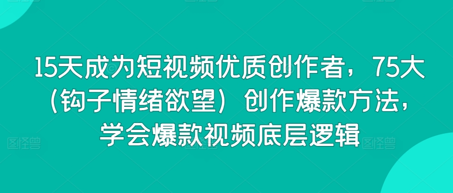 15天成为短视频优质创作者，75大（钩子情绪欲望）创作爆款方法，学会爆款视频底层逻辑-副业库