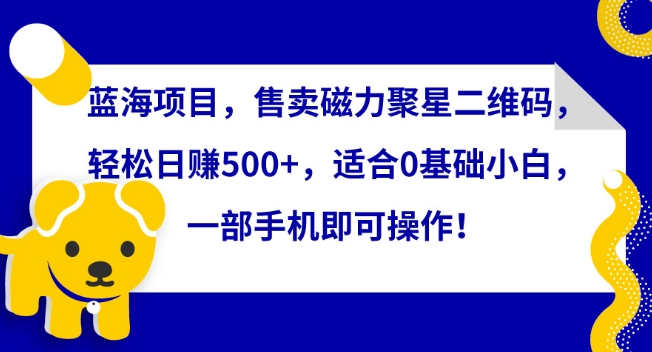 蓝海项目，售卖磁力聚星二维码，轻松日赚500+，适合0基础小白，一部手机即可操作-副业库