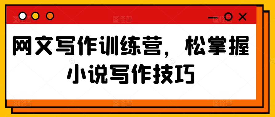 网文写作训练营，松掌握小说写作技巧-副业库