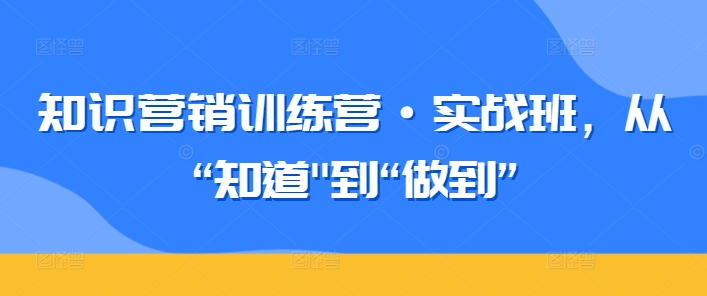 知识营销训练营·实战班，从“知道”到“做到”-副业库