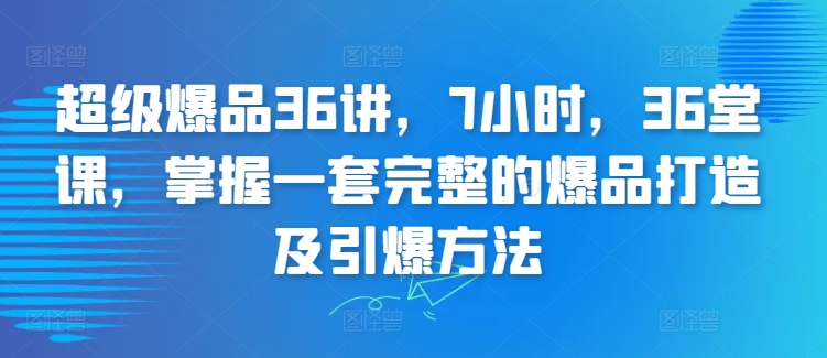 超级爆品36讲，7小时，36堂课，掌握一套完整的爆品打造及引爆方法-副业库
